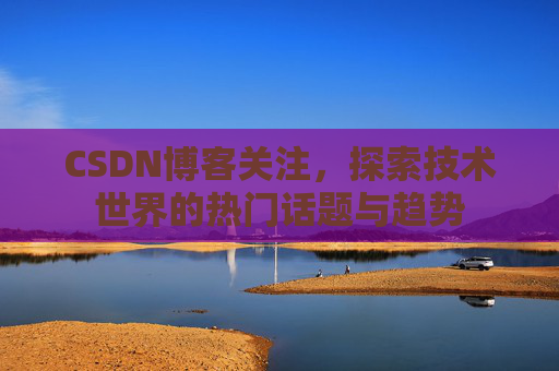 CSDN博客关注，探索技术世界的热门话题与趋势